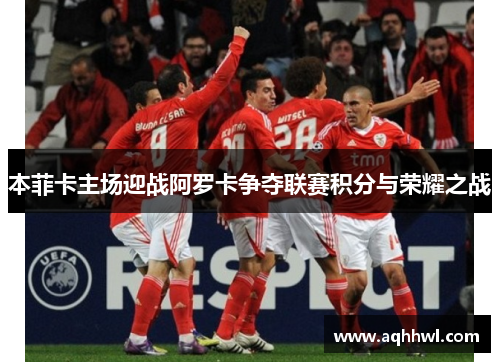 本菲卡主场迎战阿罗卡争夺联赛积分与荣耀之战 本菲卡主场迎战阿罗卡争夺联赛积分与荣耀之战