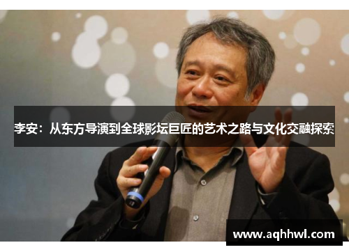 李安:从东方导演到全球影坛巨匠的艺术之路与文化交融探索