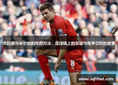 杰拉德与米尔纳的传奇对决:足球场上的友谊与竞争交织的故事