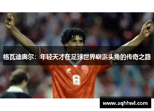 格瓦迪奥尔:年轻天才在足球世界崭露头角的传奇之路