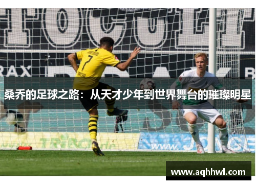 桑乔的足球之路:从天才少年到世界舞台的璀璨明星 桑乔的足球之路:从天才少年到世界舞台的璀璨明星