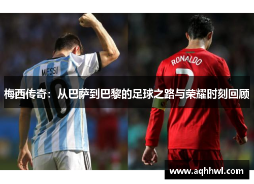 梅西传奇:从巴萨到巴黎的足球之路与荣耀时刻回顾