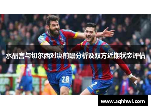 水晶宫与切尔西对决前瞻分析及双方近期状态评估