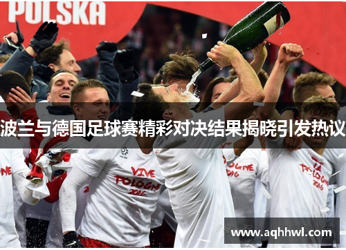 波兰与德国足球赛精彩对决结果揭晓引发热议