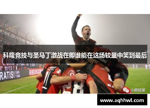 科隆竞技与圣马丁激战在即谁能在这场较量中笑到最后