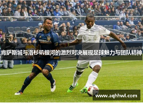 肯萨斯城与洛杉矶银河的激烈对决展现足球魅力与团队精神